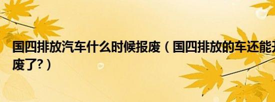 国四排放汽车什么时候报废（国四排放的车还能开几年就报废了?）