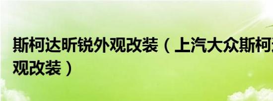 斯柯达昕锐外观改装（上汽大众斯柯达昊锐外观改装）