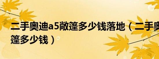 二手奥迪a5敞篷多少钱落地（二手奥迪a5敞篷多少钱）