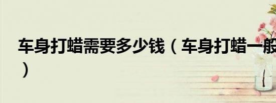 车身打蜡需要多少钱（车身打蜡一般多少钱?）