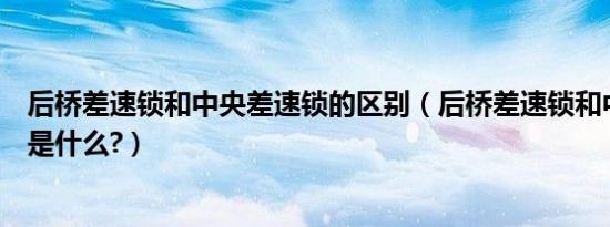 后桥差速锁和中央差速锁的区别（后桥差速锁和中央差速器是什么?）