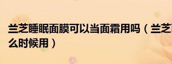 兰芝睡眠面膜可以当面霜用吗（兰芝面霜的什么时候用）