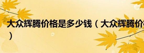 大众辉腾价格是多少钱（大众辉腾价格是多少）