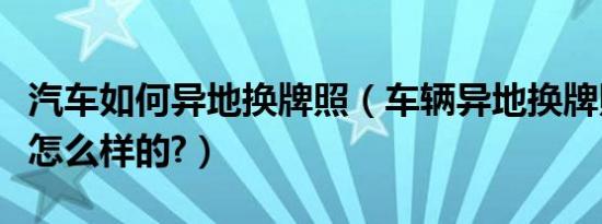 汽车如何异地换牌照（车辆异地换牌照流程是怎么样的?）