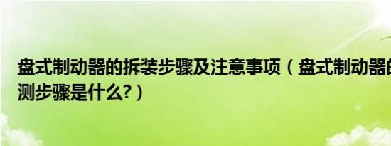 盘式制动器的拆装步骤及注意事项（盘式制动器的拆装与检测步骤是什么?）