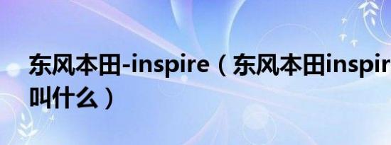 东风本田-inspire（东风本田inspire中文名叫什么）