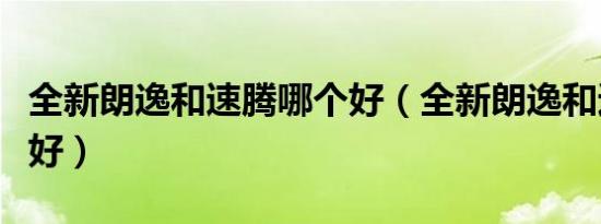 全新朗逸和速腾哪个好（全新朗逸和速腾哪个好）