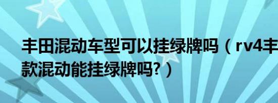 丰田混动车型可以挂绿牌吗（rv4丰田2019款混动能挂绿牌吗?）