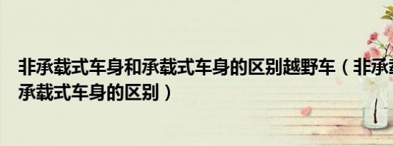 非承载式车身和承载式车身的区别越野车（非承载式车身和承载式车身的区别）
