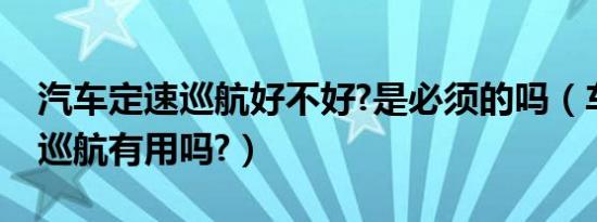 汽车定速巡航好不好?是必须的吗（车辆定速巡航有用吗?）