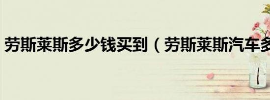劳斯莱斯多少钱买到（劳斯莱斯汽车多少钱）