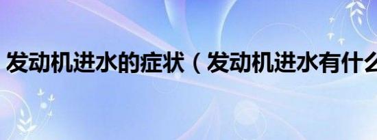 发动机进水的症状（发动机进水有什么症状）