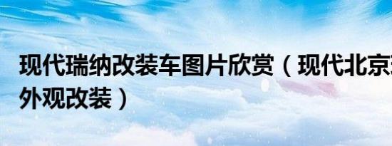 现代瑞纳改装车图片欣赏（现代北京现代瑞纳外观改装）