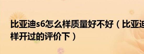 比亚迪s6怎么样质量好不好（比亚迪s6怎么样开过的评价下）