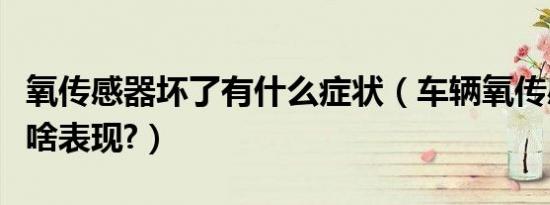氧传感器坏了有什么症状（车辆氧传感器坏有啥表现?）