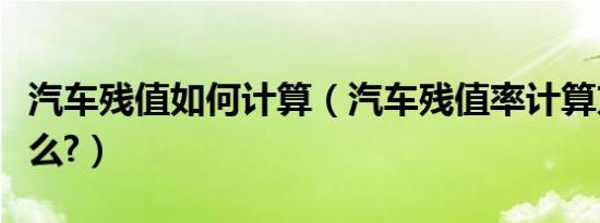 汽车残值如何计算（汽车残值率计算方法是什么?）