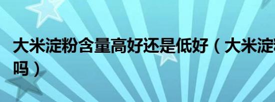 大米淀粉含量高好还是低好（大米淀粉含量高吗）
