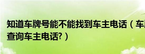 知道车牌号能不能找到车主电话（车牌号怎么查询车主电话?）