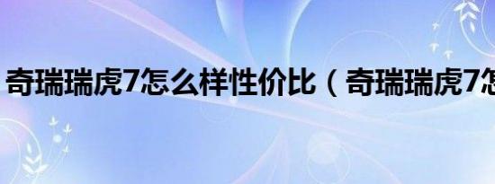 奇瑞瑞虎7怎么样性价比（奇瑞瑞虎7怎么样）