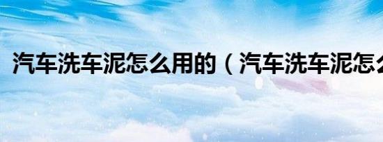 汽车洗车泥怎么用的（汽车洗车泥怎么用?）