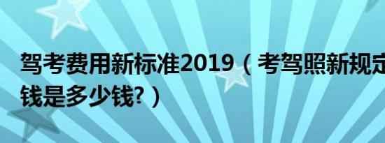 驾考费用新标准2019（考驾照新规定2019价钱是多少钱?）