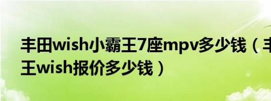 丰田wish小霸王7座mpv多少钱（丰田小霸王wish报价多少钱）