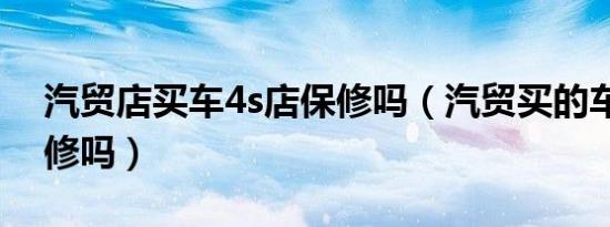 汽贸店买车4s店保修吗（汽贸买的车4s店保修吗）