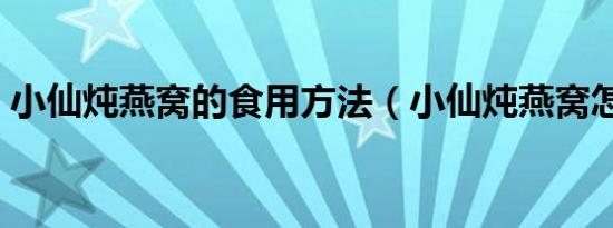 小仙炖燕窝的食用方法（小仙炖燕窝怎么吃）