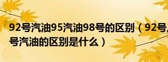 92号汽油95汽油98号的区别（92号,95号,98号汽油的区别是什么）