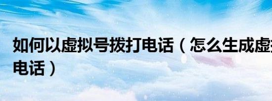 如何以虚拟号拨打电话（怎么生成虚拟号拨打电话）