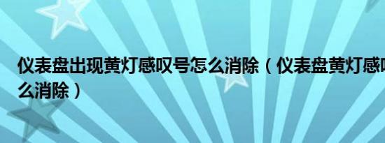 仪表盘出现黄灯感叹号怎么消除（仪表盘黄灯感叹号亮了怎么消除）
