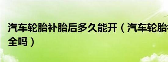 汽车轮胎补胎后多久能开（汽车轮胎补胎后安全吗）