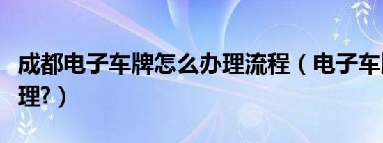 成都电子车牌怎么办理流程（电子车牌怎么办理?）