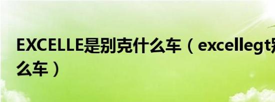 EXCELLE是别克什么车（excellegt别克是什么车）