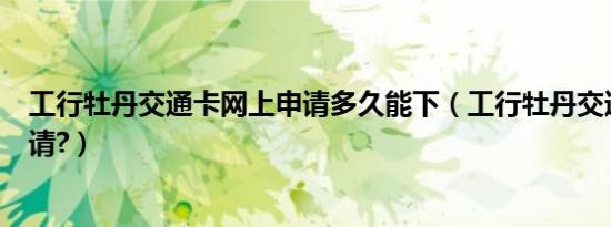工行牡丹交通卡网上申请多久能下（工行牡丹交通卡网上申请?）