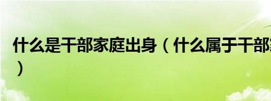什么是干部家庭出身（什么属于干部家庭出身）