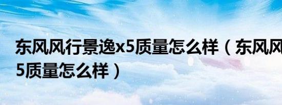 东风风行景逸x5质量怎么样（东风风行景逸x5质量怎么样）