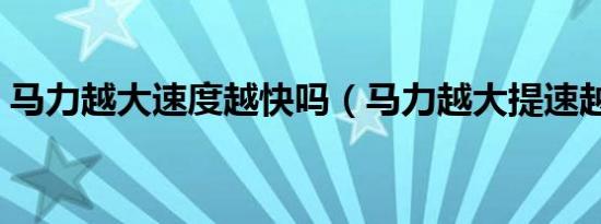 马力越大速度越快吗（马力越大提速越快吗）