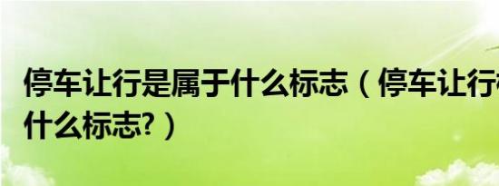 停车让行是属于什么标志（停车让行标志属于什么标志?）