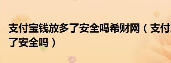 支付宝钱放多了安全吗希财网（支付宝钱放多了安全吗）