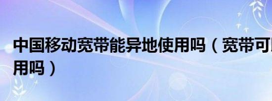 中国移动宽带能异地使用吗（宽带可以异地使用吗）