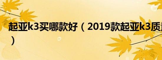 起亚k3买哪款好（2019款起亚k3质量怎么样）