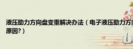 液压助力方向盘变重解决办法（电子液压助力方向盘变重的原因?）