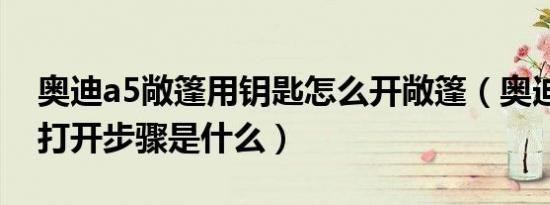 奥迪a5敞篷用钥匙怎么开敞篷（奥迪s5敞篷打开步骤是什么）