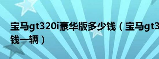 宝马gt320i豪华版多少钱（宝马gt320i多少钱一辆）