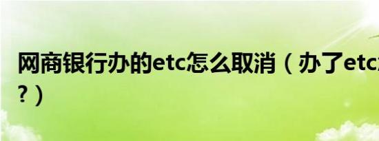 网商银行办的etc怎么取消（办了etc怎么取消?）