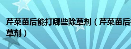 芹菜苗后能打哪些除草剂（芹菜苗后打什么除草剂）