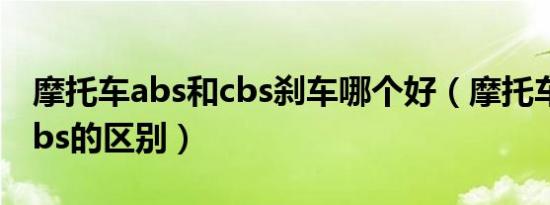 摩托车abs和cbs刹车哪个好（摩托车abs和cbs的区别）