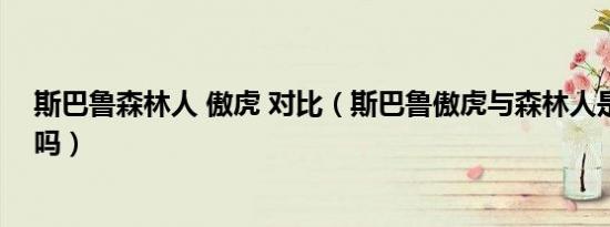 斯巴鲁森林人 傲虎 对比（斯巴鲁傲虎与森林人是同级别的吗）