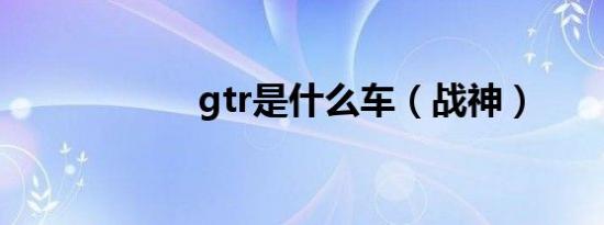 gtr是什么车（战神）